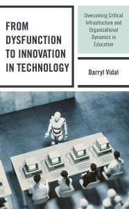 Title: From Dysfunction to Innovation in Technology: Overcoming Critical Infrastructure and Organizational Dynamics in Education, Author: Darryl Vidal