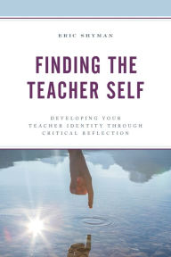 Title: Finding the Teacher Self: Developing Your Teacher Identity through Critical Reflection, Author: Eric Shyman Professor of Special Education