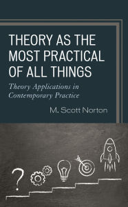 Title: Theory as the Most Practical of All Things: Theory Applications in Contemporary Practice, Author: M. Scott Norton