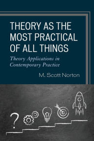Title: Theory as the Most Practical of All Things: Theory Applications in Contemporary Practice, Author: M. Scott Norton
