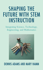 Title: Shaping the Future with STEM Instruction: Integrating Science, Technology, Engineering, Mathematics, Author: Dennis Adams