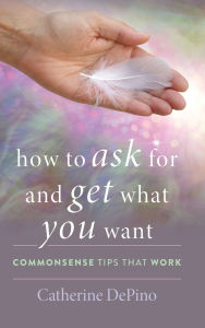 Title: How to Ask for and Get What You Want: Commonsense Tips That Work, Author: Catherine DePino