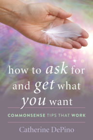 Title: How to Ask for and Get What You Want: Commonsense Tips That Work, Author: Catherine DePino
