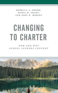 Title: Changing to Charter: How and Why School Leaders Convert, Author: Rebecca A. Shore