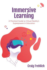 Title: Immersive Learning: A Practical Guide to Virtual Reality's Superpowers in Education, Author: Craig Frehlich