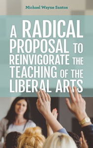 Title: A Radical Proposal to Reinvigorate the Teaching of the Liberal Arts, Author: Michael Wayne Santos