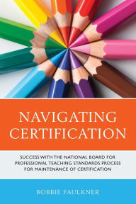 Title: Navigating Certification: Success with the National Board for Professional Teaching Standards Process for Maintenance of Certification, Author: Bobbie Faulkner