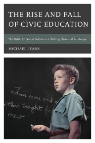 Title: The Rise and Fall of Civic Education: The Battle for Social Studies in a Shifting Historical Landscape, Author: Michael Learn