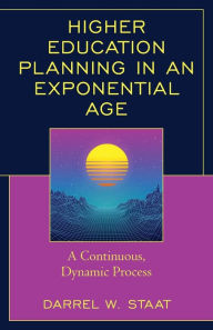 Title: Higher Education Planning in an Exponential Age: A Continuous, Dynamic Process, Author: Darrel W. Staat