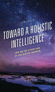 Title: Toward a Holistic Intelligence: Life on the Other Side of the Digital Barrier, Author: Lyn Lesch