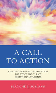 Title: A Call to Action: Identification and Intervention for Twice and Thrice Exceptional Students, Author: Blanche E. Sosland