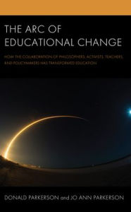 Title: The Arc of Educational Change: How the Collaboration of Philosophers, Activists, Teachers, and Policymakers Has Transformed Education, Author: Donald Parkerson