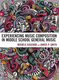 Title: Experiencing Music Composition in Middle School General Music, Author: Michele Kaschub professor of music