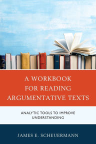 Title: A Workbook for Reading Argumentative Texts: Analytic Tools to Improve Understanding, Author: James E. Scheuermann