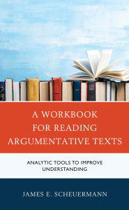 Title: A Workbook for Reading Argumentative Texts: Analytic Tools to Improve Understanding, Author: James E. Scheuermann