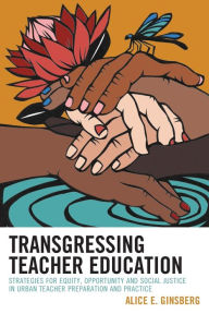 Title: Transgressing Teacher Education: Strategies for Equity, Opportunity and Social Justice in Urban Teacher Preparation and Practice, Author: Alice E. Ginsberg