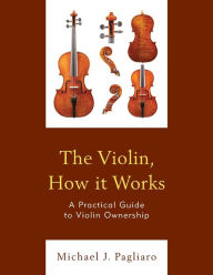 Title: The Violin, How it Works: A Practical Guide to Violin Ownership, Author: Michael J. Pagliaro