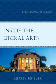 Title: Inside the Liberal Arts: Critical Thinking and Citizenship, Author: Jeffrey  Scheuer