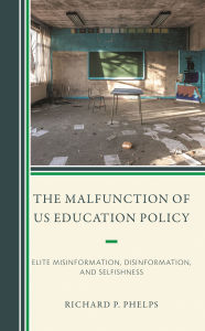 Title: The Malfunction of US Education Policy: Elite Misinformation, Disinformation, and Selfishness, Author: Richard P. Phelps