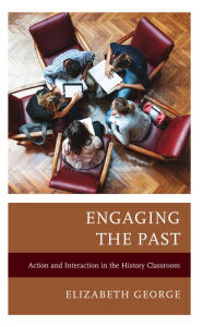 Title: Engaging the Past: Action and Interaction in the History Classroom, Author: Elizabeth George