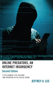 Title: Online Predators, An Internet Insurgency: A Field Manual for Teaching and Parenting in the Digital Arena, Author: Jeffrey A. Lee