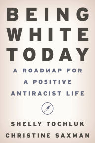 Title: Being White Today: A Roadmap for a Positive Antiracist Life, Author: Shelly Tochluk