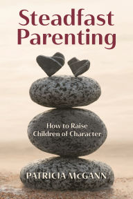 Title: Steadfast Parenting: How to Raise Children of Character, Author: Patricia McGann