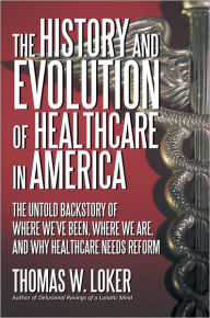 Title: The History and Evolution of Healthcare in America: The Untold Backstory of Where We've Been, Where We Are, and Why Healthcare Needs Reform, Author: Thomas W. Loker