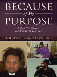 Title: Because of My Purpose: I Shall Not, Cannot, and Will Not Be Destroyed, Author: Prophetess Jeannette Johnson