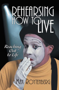 Title: Rehearsing How to Live: Reaching Out to Life, Author: Max Roytenberg