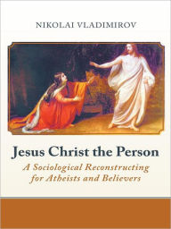 Title: Jesus Christ the Person: A Sociological Reconstructing for Atheists and Believers, Author: Nikolai Vladimirov