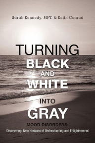 Title: Turning Black and White Into Gray: Mood Disorders: Turning Darkness and Uncertainty Into Enlightenment, Author: Sarah Kennedy Mft