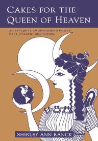 Title: Cakes for the Queen of Heaven: An Exploration of Womenýs Power Past, Present and Future, Author: Shirley Ranck