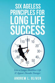 Title: Six Ageless Principles for Long Life Success: Live a Longer Healthier Life & Appear Decades Younger, Author: Andrew L. Oliver