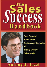 Title: The Sales Success Handbook: Your Personal Guide to the Systems and Strategies of Highly Effective Salespeople, Author: Antony J. Iozzi