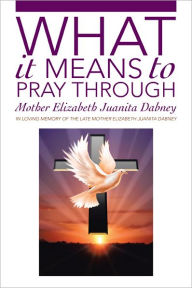 Title: What It Means to Pray Through, Author: Mother Elizabeth Juanita Dabney