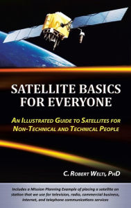 Title: Satellite Basics for Everyone: An Illustrated Guide to Satellites for Non-Technical and Technical People, Author: C. Robert Welti Ph.D.