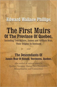 Title: The First Muirs Of The Province Of Quebec, Including Two Millers, James and William Muir, Their Origins In Scotland: The Descendants Of James Muir Of Beloeil, Vercheres, Quebec, who settled in various towns in Quebec, Vermont, Maine, New Hampshire, Massac, Author: Edward Wallace Phillips