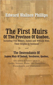 Title: The First Muirs Of The Province Of Quebec, Including Two Millers, James and William Muir, Their Origins In Scotland: The Descendants Of James Muir Of Beloeil, Vercheres, Quebec, who settled in various towns in Quebec, Vermont, Maine, New Hampshire, Massac, Author: Edward Wallace Phillips