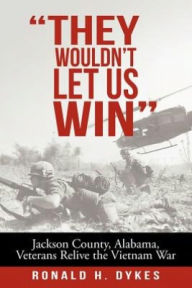 Title: They Wouldn't Let Us Win: Jackson County, Alabama, Veterans Relive the Vietnam War, Author: Ronald H Dykes