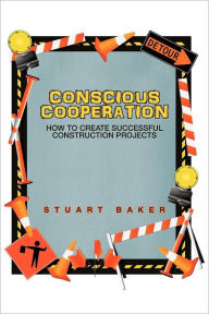 Title: Conscious Cooperation: How to Create Successful Construction Projects, Author: Stuart Baker