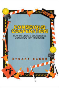 Title: Conscious Cooperation: How to Create Successful Construction Projects, Author: Stuart Baker