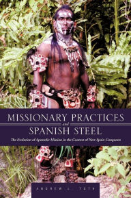Title: Missionary Practices and Spanish Steel: The Evolution of Apostolic Mission in the Context of New Spain Conquests, Author: Andrew L Toth