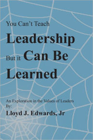 Title: You Can't Teach Leadership, but It Can Be Learned: An Exploration of the Values of Leaders, Author: Lloyd Edwards