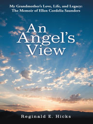 Title: An Angel's View: My Grandmother's Love, Life, and Legacy: The Memoir of Ellen Cordelia Saunders, Author: Reginald E. Hicks
