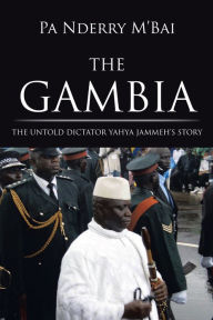 Title: THE GAMBIA: THE UNTOLD DICTATOR YAHYA JAMMEH'S STORY, Author: Pa Nderry M'Bai