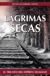 Title: LÁGRIMAS SECAS: El triunfo del espíritu humano, Author: RUTH GLASBERG GOLD