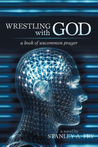 Title: Wrestling with God: A Book of Uncommon Prayer, Author: Stanley A. Fry