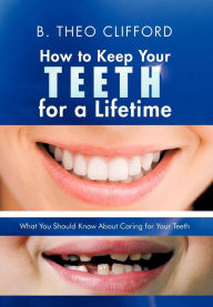 Title: How to Keep Your Teeth for a Lifetime: What You Should Know about Caring for Your Teeth, Author: B Theo Clifford