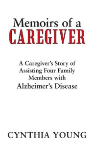 Title: Memoirs of a Caregiver: A Caregiver's Story of Assisting Four Family Members with Alzheimer's Disease, Author: Cynthia Young Cur